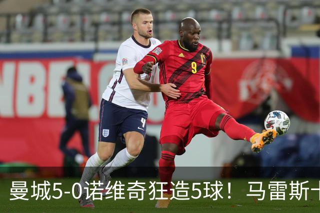曼城5-0诺维奇狂造5球！马雷斯卡洗白，青训深度曝光