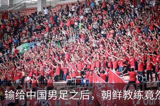输给中国男足之后，朝鲜教练竟然说了一句比赢球更让人意外的话，格局不一般